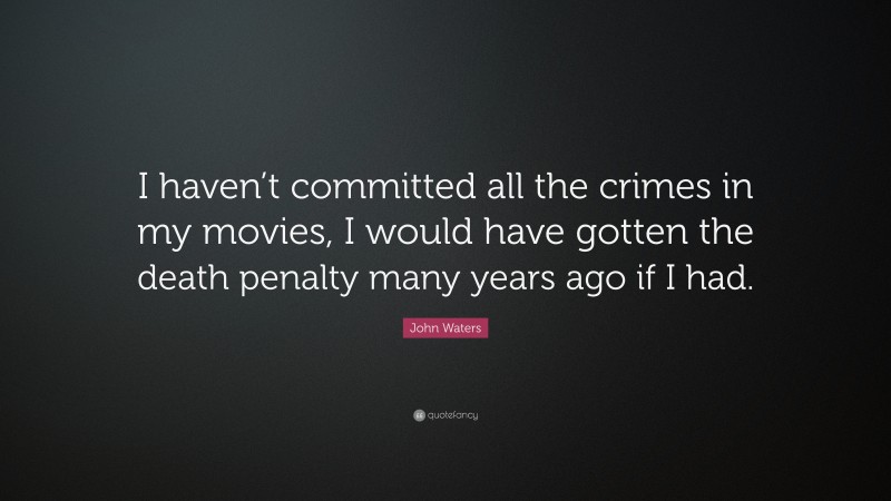 John Waters Quote: “I haven’t committed all the crimes in my movies, I would have gotten the death penalty many years ago if I had.”