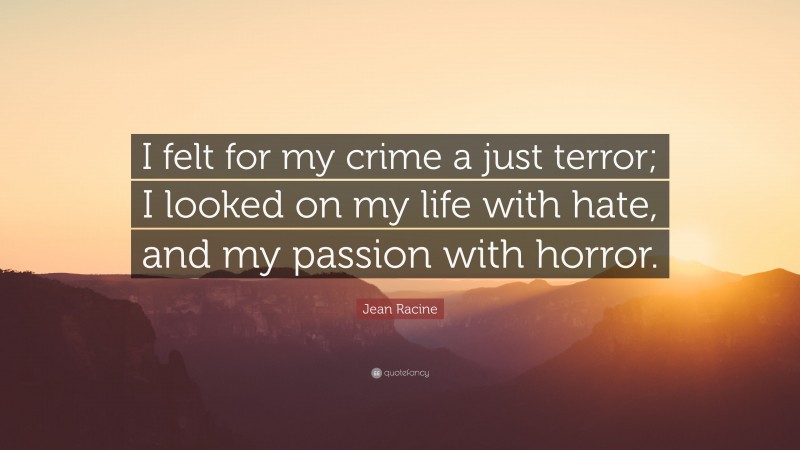 Jean Racine Quote: “I felt for my crime a just terror; I looked on my life with hate, and my passion with horror.”