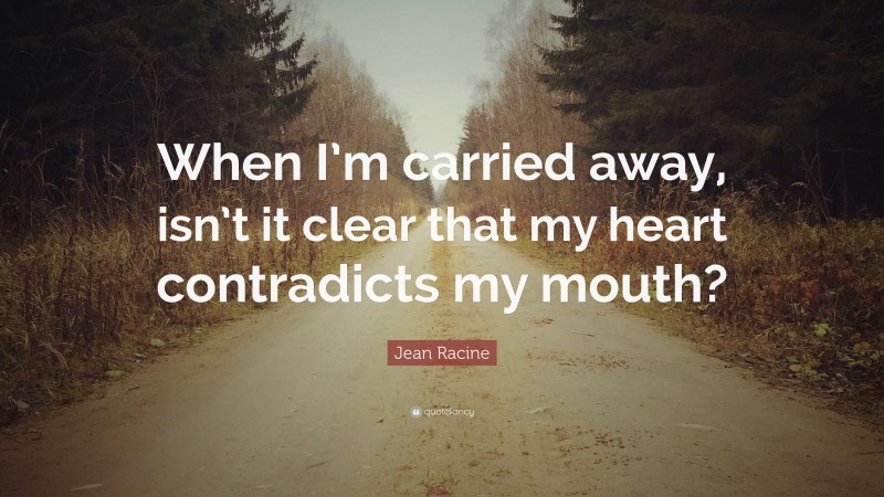 Jean Racine Quote: “When I’m carried away, isn’t it clear that my heart contradicts my mouth?”