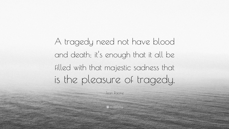 Jean Racine Quote: “A tragedy need not have blood and death; it’s enough that it all be filled with that majestic sadness that is the pleasure of tragedy.”