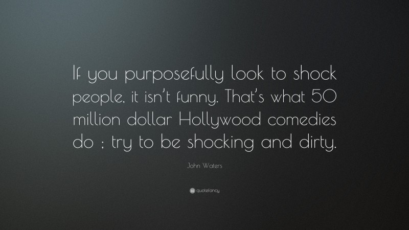 John Waters Quote: “If you purposefully look to shock people, it isn’t funny. That’s what 50 million dollar Hollywood comedies do ; try to be shocking and dirty.”