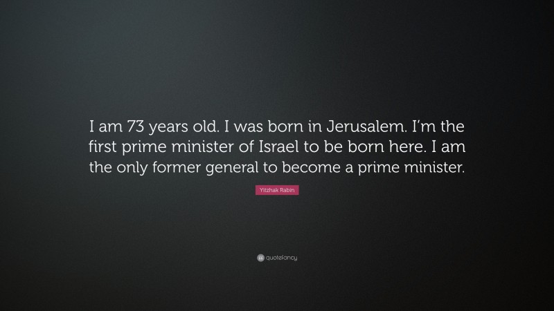 Yitzhak Rabin Quote: “I am 73 years old. I was born in Jerusalem. I’m the first prime minister of Israel to be born here. I am the only former general to become a prime minister.”