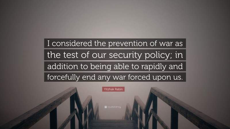 Yitzhak Rabin Quote: “I considered the prevention of war as the test of our security policy; in addition to being able to rapidly and forcefully end any war forced upon us.”