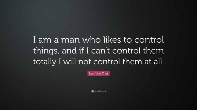 Lars Von Trier Quote: “I am a man who likes to control things, and if I can’t control them totally I will not control them at all.”