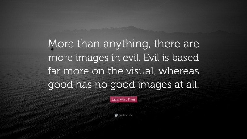 Lars Von Trier Quote: “More than anything, there are more images in evil. Evil is based far more on the visual, whereas good has no good images at all.”