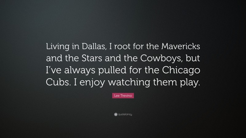 Lee Trevino Quote: “Living in Dallas, I root for the Mavericks and the Stars and the Cowboys, but I’ve always pulled for the Chicago Cubs. I enjoy watching them play.”