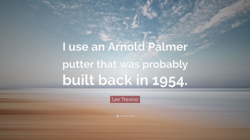 Lee Trevino Quote: “I use an Arnold Palmer putter that was probably built back in 1954.”