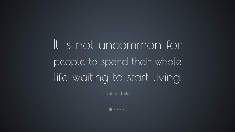 Eckhart Tolle Quote: “It is not uncommon for people to spend their whole life waiting to start living.”