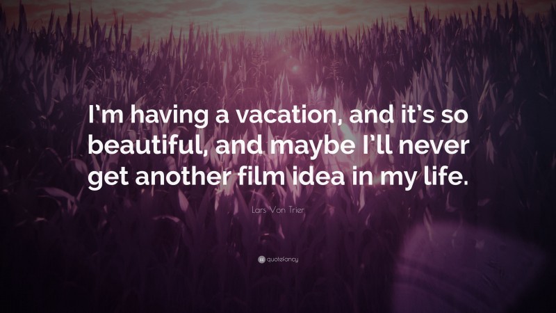 Lars Von Trier Quote: “I’m having a vacation, and it’s so beautiful, and maybe I’ll never get another film idea in my life.”