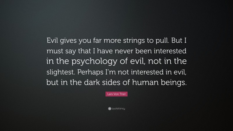 Lars Von Trier Quote: “Evil gives you far more strings to pull. But I must say that I have never been interested in the psychology of evil, not in the slightest. Perhaps I’m not interested in evil, but in the dark sides of human beings.”