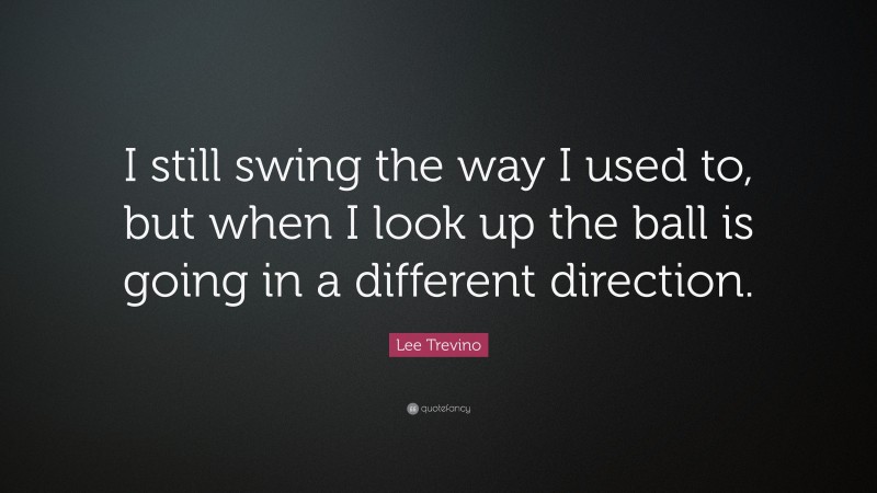 Lee Trevino Quote: “I still swing the way I used to, but when I look up the ball is going in a different direction.”