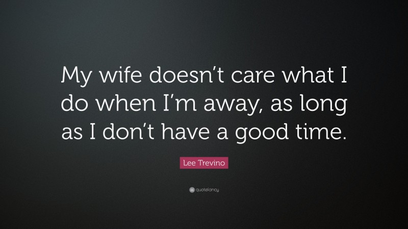 Lee Trevino Quote: “My wife doesn’t care what I do when I’m away, as long as I don’t have a good time.”