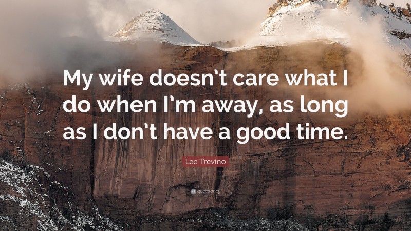 Lee Trevino Quote: “My wife doesn’t care what I do when I’m away, as long as I don’t have a good time.”