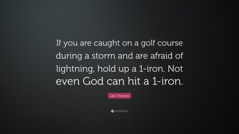 Lee Trevino Quote: “If you are caught on a golf course during a storm and are afraid of lightning, hold up a 1-iron. Not even God can hit a 1-iron.”