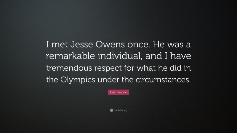 Lee Trevino Quote: “I met Jesse Owens once. He was a remarkable individual, and I have tremendous respect for what he did in the Olympics under the circumstances.”