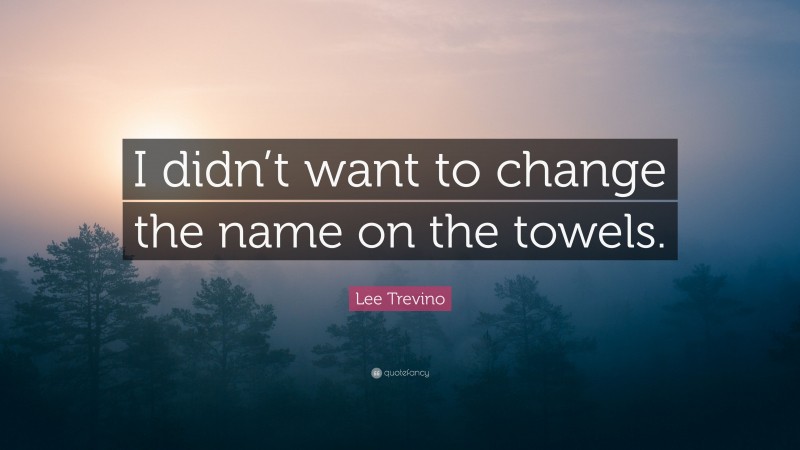Lee Trevino Quote: “I didn’t want to change the name on the towels.”