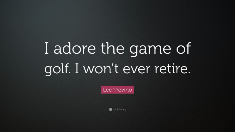 Lee Trevino Quote: “I adore the game of golf. I won’t ever retire.”