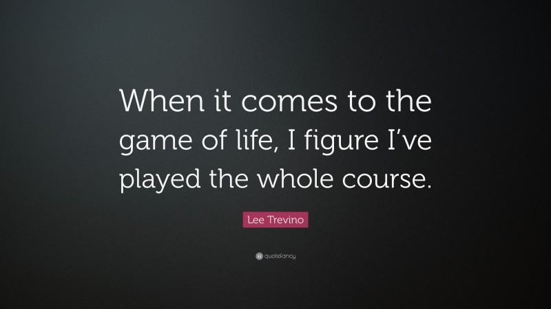 Lee Trevino Quote: “When it comes to the game of life, I figure I’ve played the whole course.”