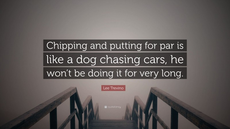 Lee Trevino Quote: “Chipping and putting for par is like a dog chasing cars, he won’t be doing it for very long.”