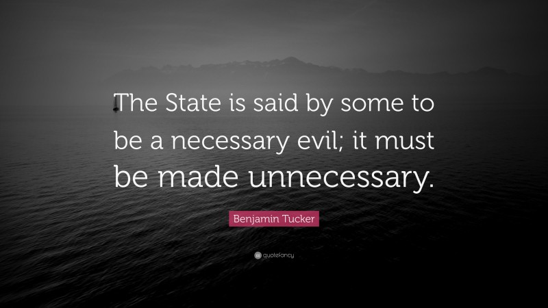 Benjamin Tucker Quote: “The State is said by some to be a necessary evil; it must be made unnecessary.”