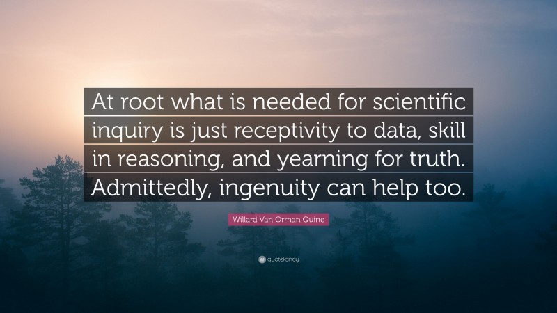 Willard Van Orman Quine Quote: “At root what is needed for scientific inquiry is just receptivity to data, skill in reasoning, and yearning for truth. Admittedly, ingenuity can help too.”