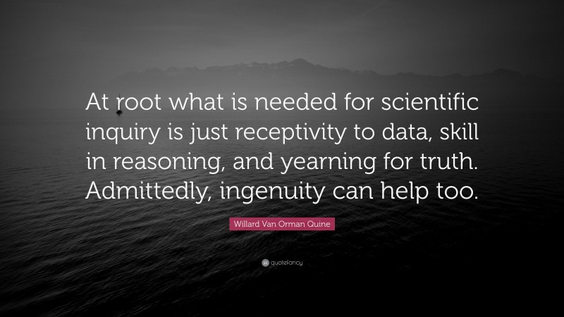 Willard Van Orman Quine Quote: “At root what is needed for scientific inquiry is just receptivity to data, skill in reasoning, and yearning for truth. Admittedly, ingenuity can help too.”