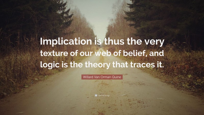 Willard Van Orman Quine Quote: “Implication is thus the very texture of our web of belief, and logic is the theory that traces it.”