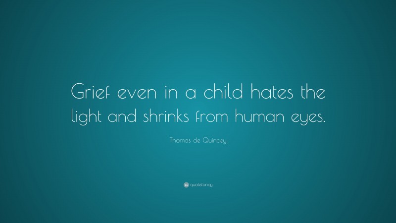 Thomas de Quincey Quote: “Grief even in a child hates the light and shrinks from human eyes.”