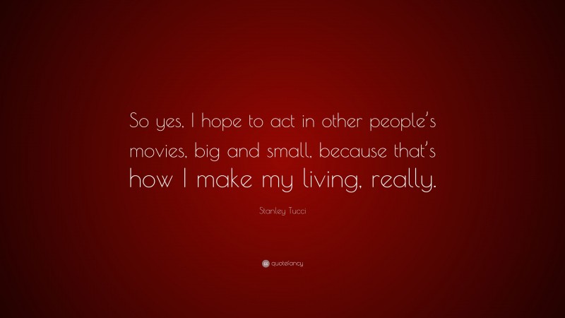 Stanley Tucci Quote: “So yes, I hope to act in other people’s movies, big and small, because that’s how I make my living, really.”