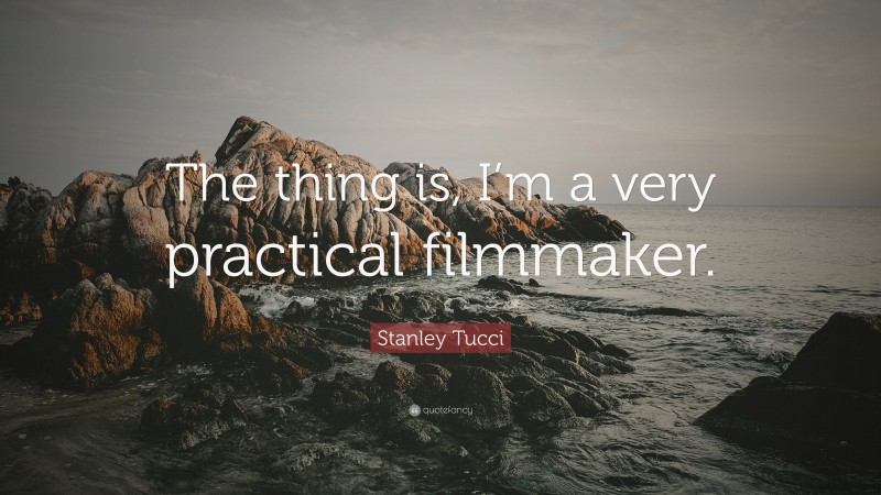 Stanley Tucci Quote: “The thing is, I’m a very practical filmmaker.”