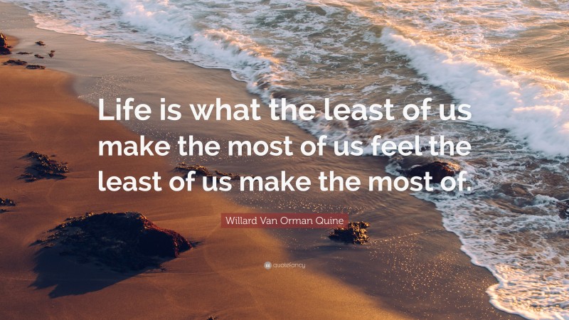 Willard Van Orman Quine Quote: “Life is what the least of us make the most of us feel the least of us make the most of.”