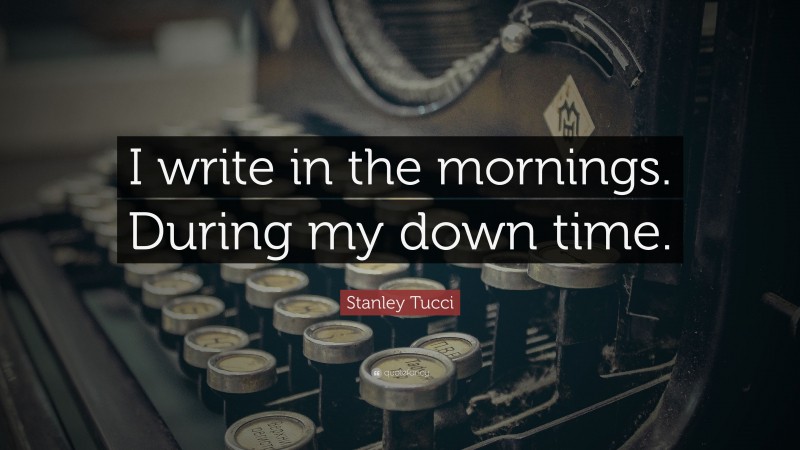 Stanley Tucci Quote: “I write in the mornings. During my down time.”