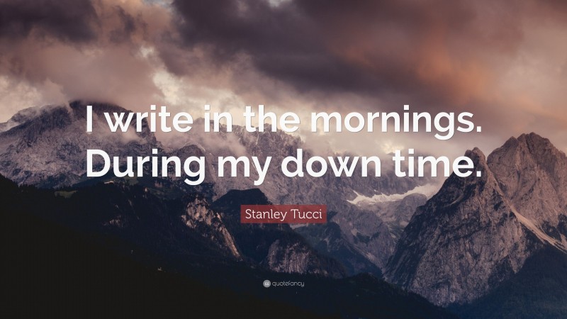 Stanley Tucci Quote: “I write in the mornings. During my down time.”