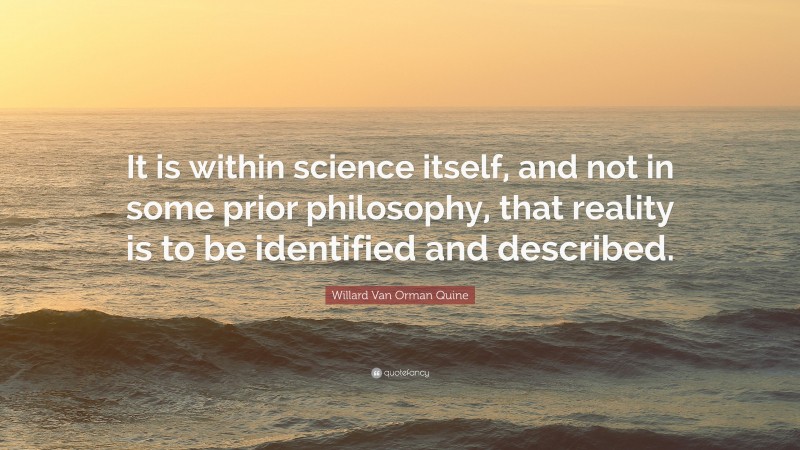 Willard Van Orman Quine Quote: “It is within science itself, and not in some prior philosophy, that reality is to be identified and described.”
