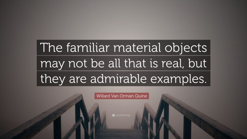 Willard Van Orman Quine Quote: “The familiar material objects may not be all that is real, but they are admirable examples.”