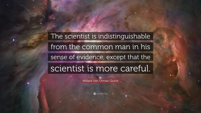 Willard Van Orman Quine Quote: “The scientist is indistinguishable from the common man in his sense of evidence, except that the scientist is more careful.”
