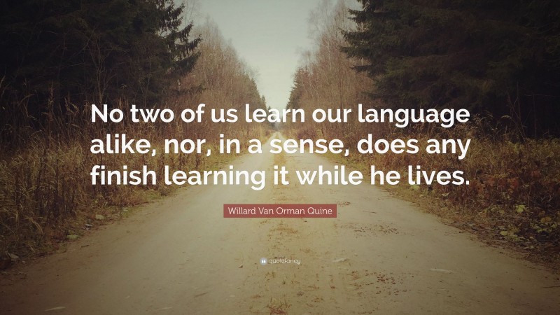 Willard Van Orman Quine Quote: “No two of us learn our language alike, nor, in a sense, does any finish learning it while he lives.”