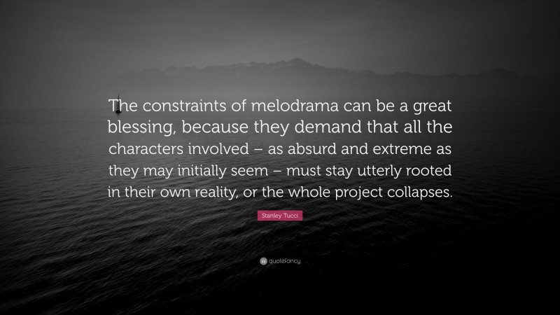 Stanley Tucci Quote: “The constraints of melodrama can be a great blessing, because they demand that all the characters involved – as absurd and extreme as they may initially seem – must stay utterly rooted in their own reality, or the whole project collapses.”