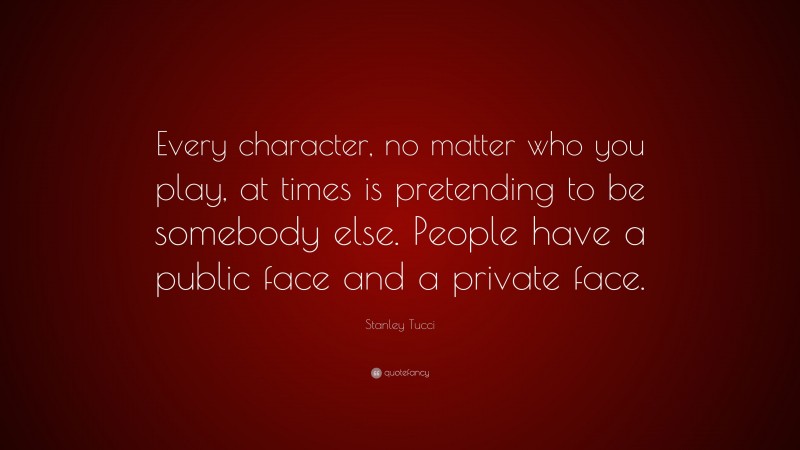 Stanley Tucci Quote: “Every character, no matter who you play, at times is pretending to be somebody else. People have a public face and a private face.”