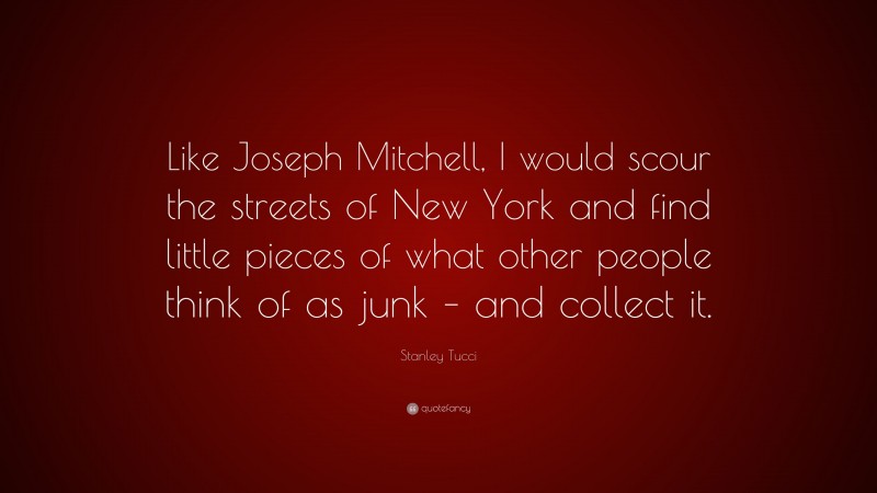 Stanley Tucci Quote: “Like Joseph Mitchell, I would scour the streets of New York and find little pieces of what other people think of as junk – and collect it.”