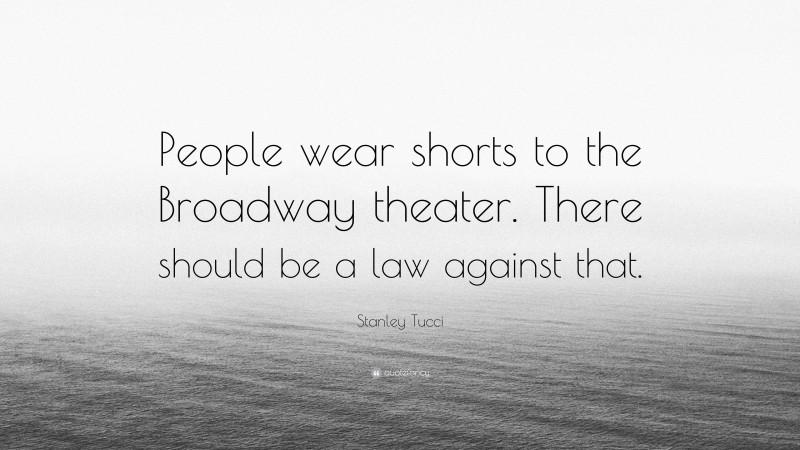 Stanley Tucci Quote: “People wear shorts to the Broadway theater. There should be a law against that.”