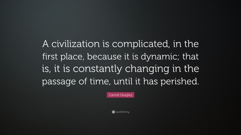 Carroll Quigley Quote: “A civilization is complicated, in the first place, because it is dynamic; that is, it is constantly changing in the passage of time, until it has perished.”