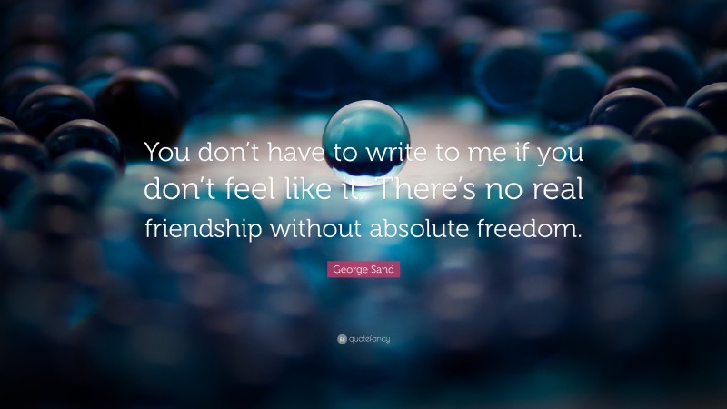 George Sand Quote: “You don’t have to write to me if you don’t feel like it. There’s no real friendship without absolute freedom.”