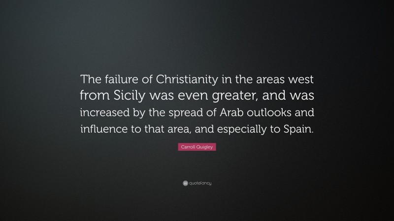 Carroll Quigley Quote: “The failure of Christianity in the areas west from Sicily was even greater, and was increased by the spread of Arab outlooks and influence to that area, and especially to Spain.”