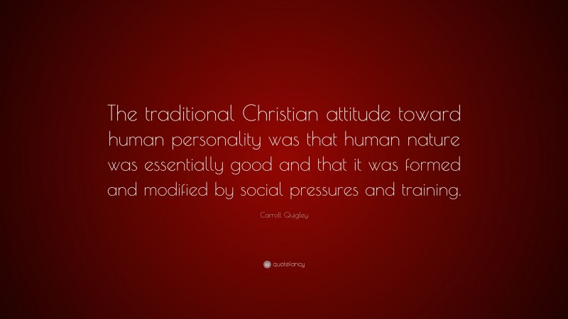Carroll Quigley Quote: “The traditional Christian attitude toward human personality was that human nature was essentially good and that it was formed and modified by social pressures and training.”