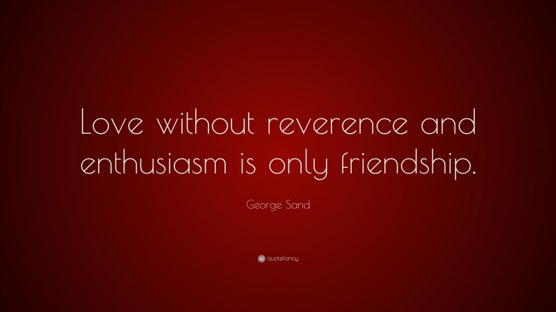 George Sand Quote: “Love without reverence and enthusiasm is only friendship.”