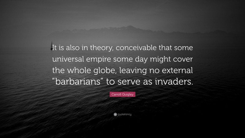 Carroll Quigley Quote: “It is also in theory, conceivable that some universal empire some day might cover the whole globe, leaving no external “barbarians” to serve as invaders.”