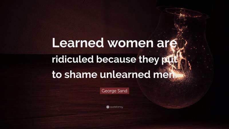 George Sand Quote: “Learned women are ridiculed because they put to shame unlearned men.”