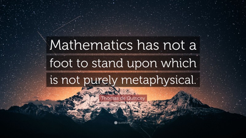 Thomas de Quincey Quote: “Mathematics has not a foot to stand upon which is not purely metaphysical.”