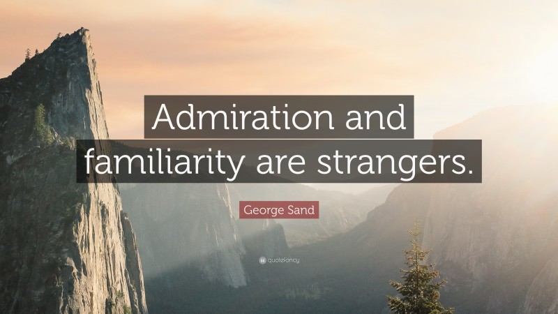 George Sand Quote: “Admiration and familiarity are strangers.”
